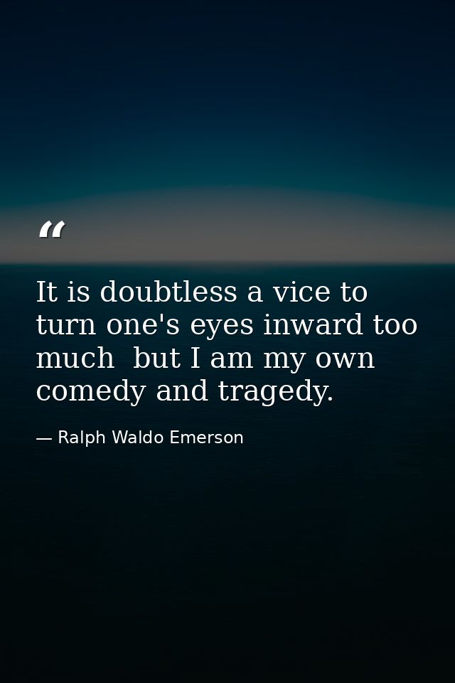 It is doubtless a vice to turn one's eyes inward too much  but I am my own comedy and tragedy. — Ralph Waldo Emerson