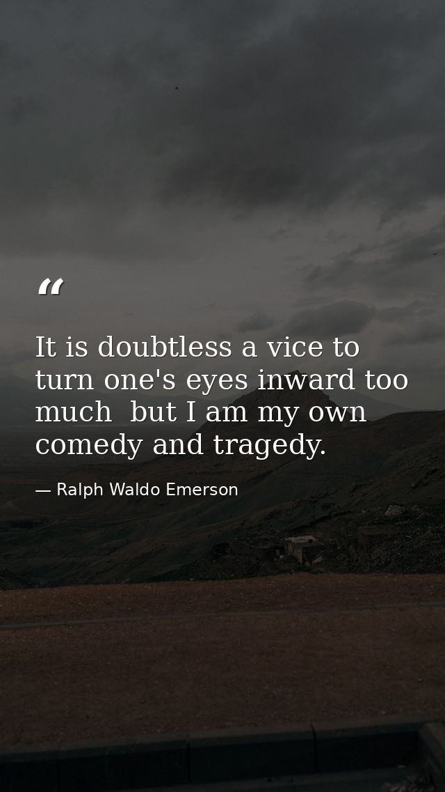 It is doubtless a vice to turn one's eyes inward too much  but I am my own comedy and tragedy. — Ralph Waldo Emerson