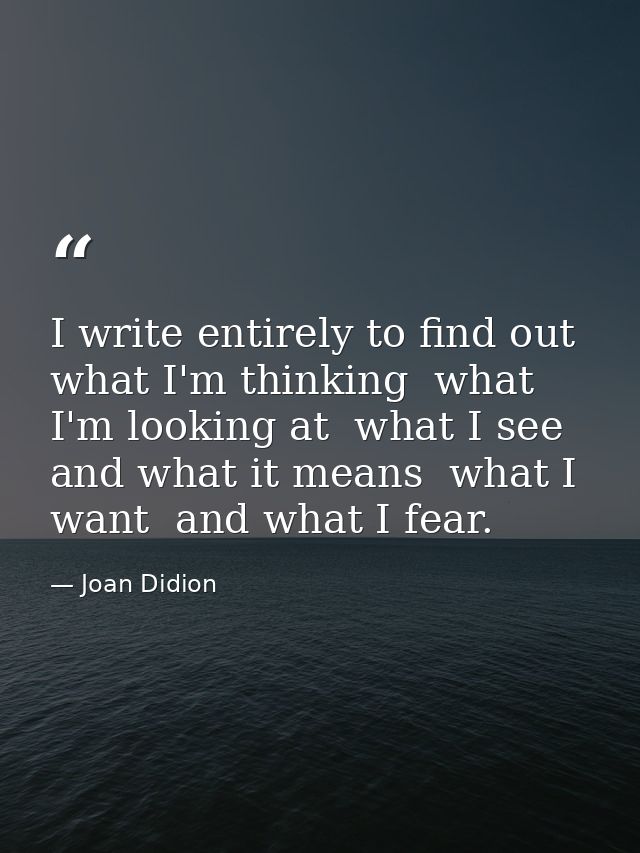 I write entirely to find out what I'm thinking  what I'm looking at  what I see and what it means  what I want  and what — Joan Didion