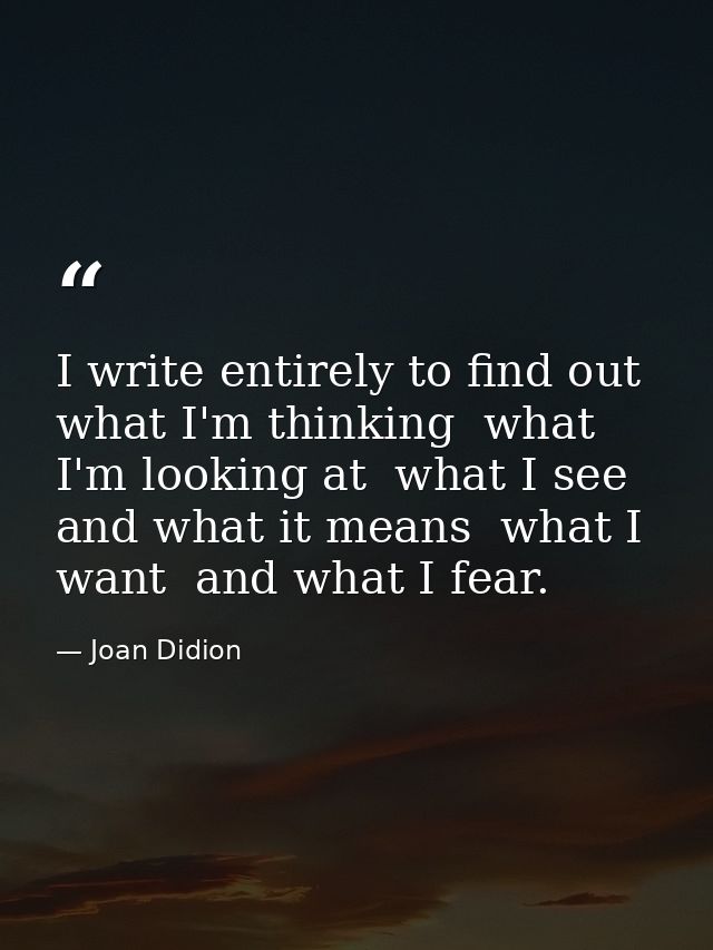 I write entirely to find out what I'm thinking  what I'm looking at  what I see and what it means  what I want  and what — Joan Didion