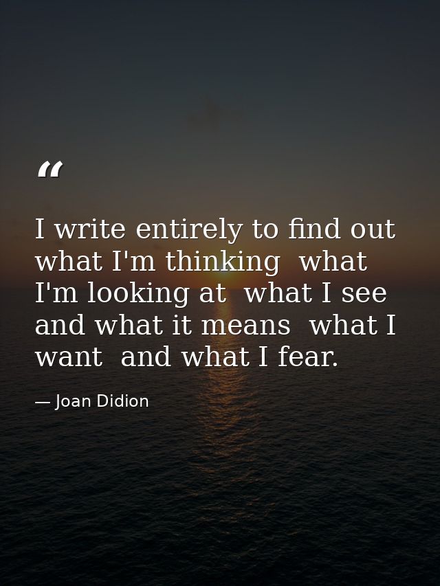 I write entirely to find out what I'm thinking  what I'm looking at  what I see and what it means  what I want  and what — Joan Didion