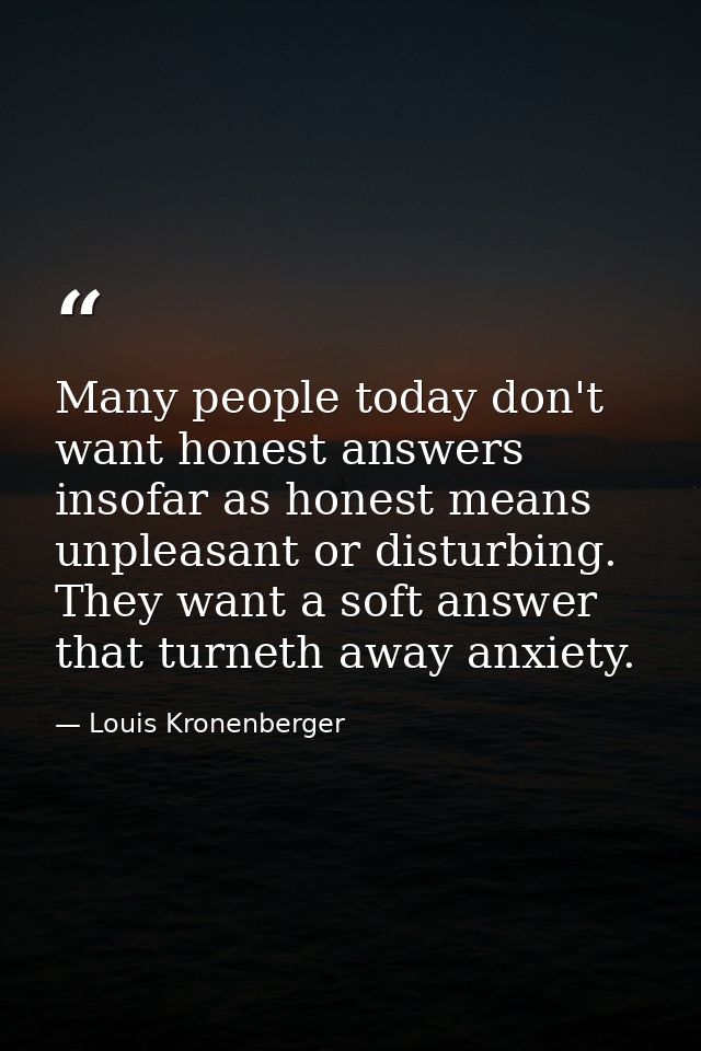 Many people today don't want honest answers insofar as honest means unpleasant or disturbing. They want a soft answer th — Louis Kronenberger