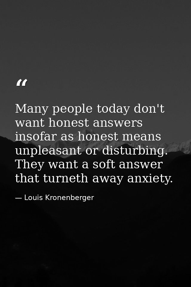 Many people today don't want honest answers insofar as honest means unpleasant or disturbing. They want a soft answer th — Louis Kronenberger