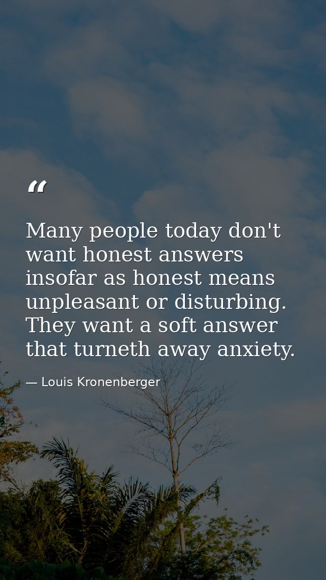 Many people today don't want honest answers insofar as honest means unpleasant or disturbing. They want a soft answer th — Louis Kronenberger