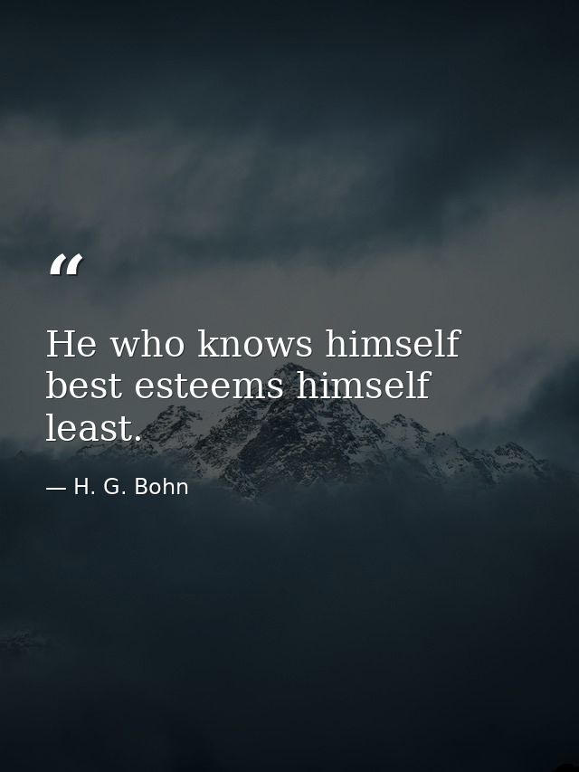 He who knows himself best esteems himself least. — H. G. Bohn