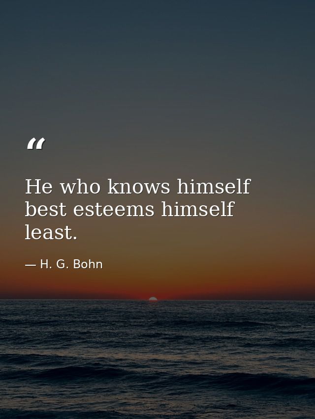 He who knows himself best esteems himself least. — H. G. Bohn