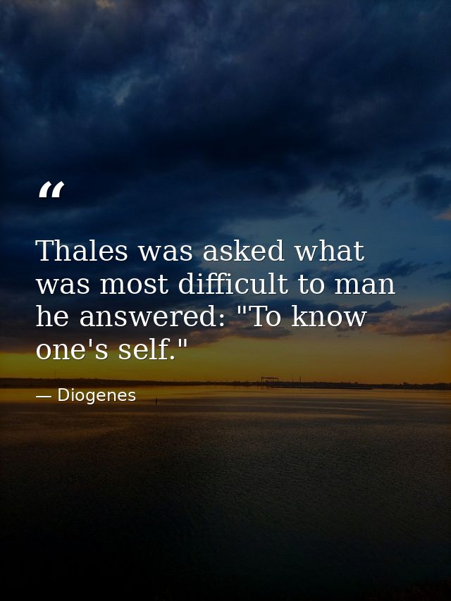 Thales was asked what was most difficult to man  he answered: "To know one's self." — Diogenes