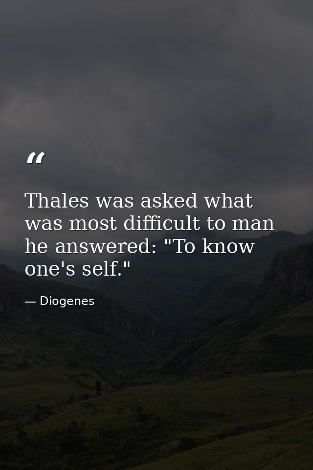 Thales was asked what was most difficult to man  he answered: "To know one's self." — Diogenes