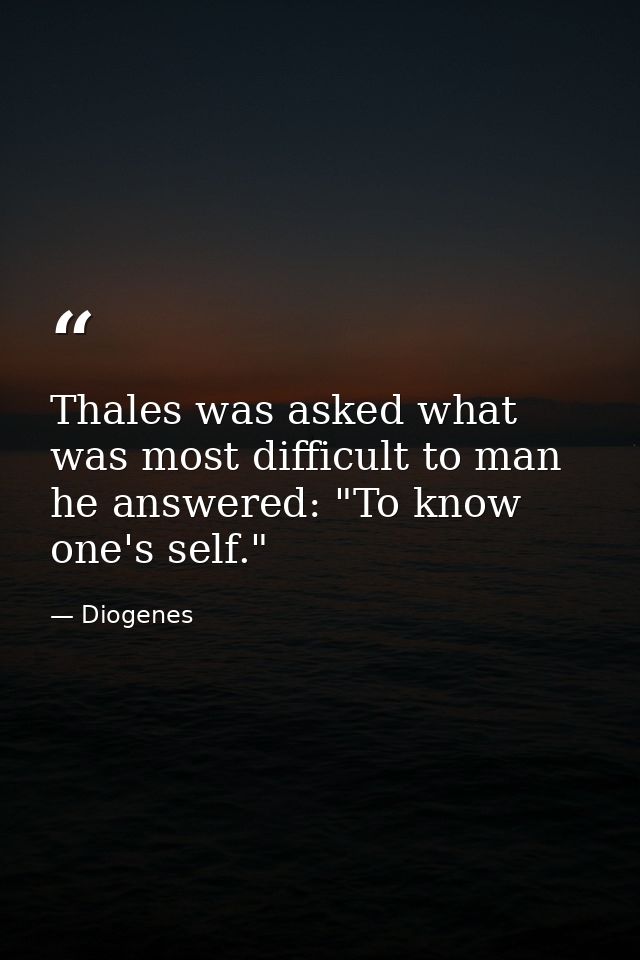 Thales was asked what was most difficult to man  he answered: "To know one's self." — Diogenes