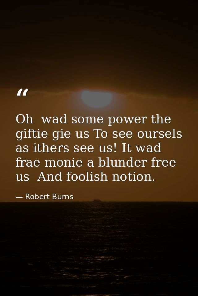 Oh  wad some power the giftie gie us To see oursels as ithers see us! It wad frae monie a blunder free us  And foolish n — Robert Burns