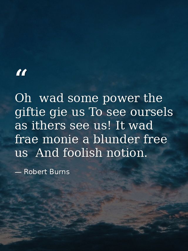 Oh  wad some power the giftie gie us To see oursels as ithers see us! It wad frae monie a blunder free us  And foolish n — Robert Burns
