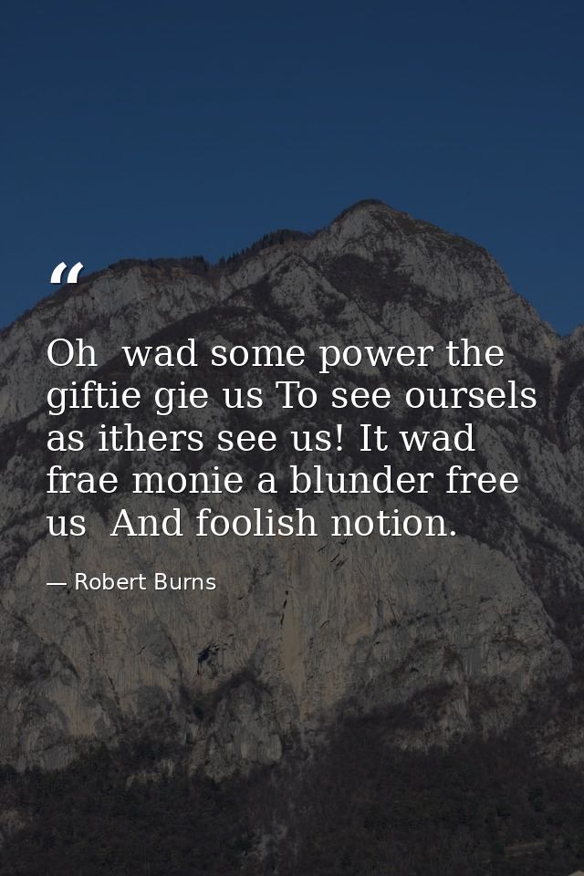Oh  wad some power the giftie gie us To see oursels as ithers see us! It wad frae monie a blunder free us  And foolish n — Robert Burns