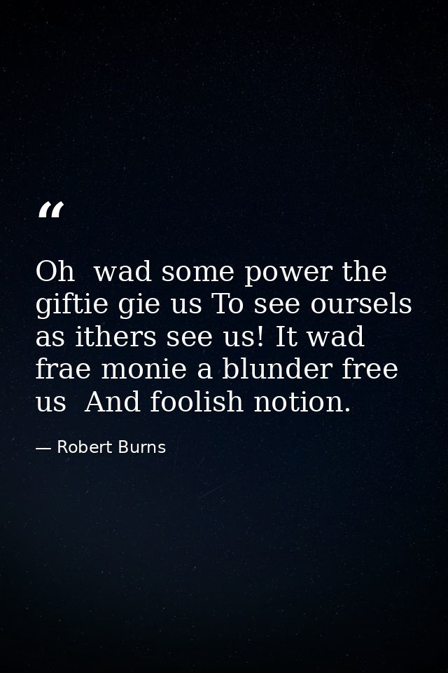 Oh  wad some power the giftie gie us To see oursels as ithers see us! It wad frae monie a blunder free us  And foolish n — Robert Burns