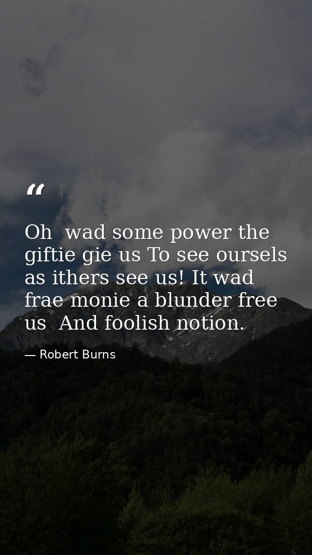 Oh  wad some power the giftie gie us To see oursels as ithers see us! It wad frae monie a blunder free us  And foolish n — Robert Burns