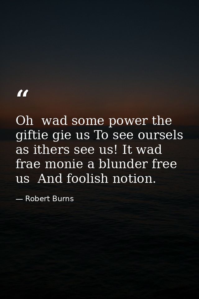 Oh  wad some power the giftie gie us To see oursels as ithers see us! It wad frae monie a blunder free us  And foolish n — Robert Burns