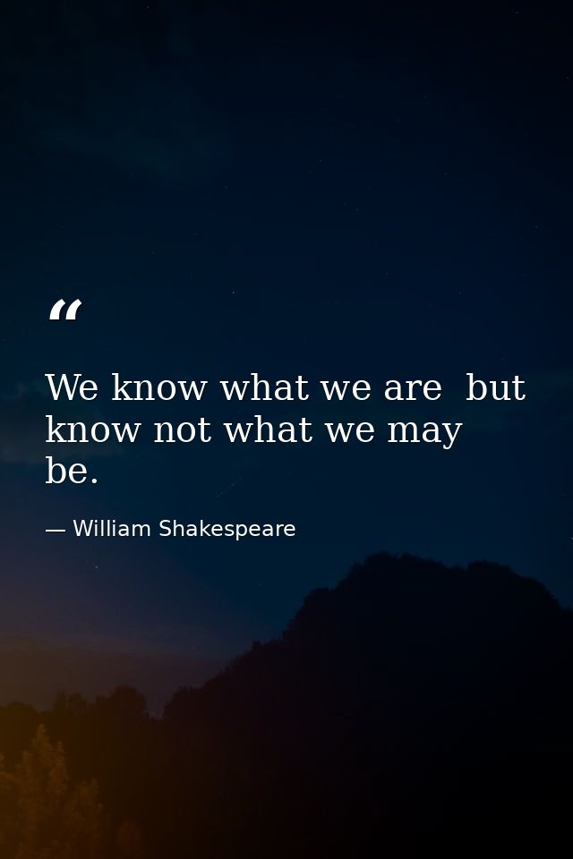 We know what we are  but know not what we may be. — William Shakespeare