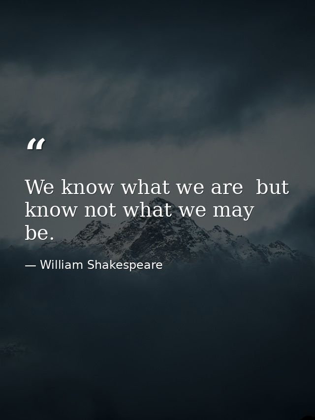 We know what we are  but know not what we may be. — William Shakespeare