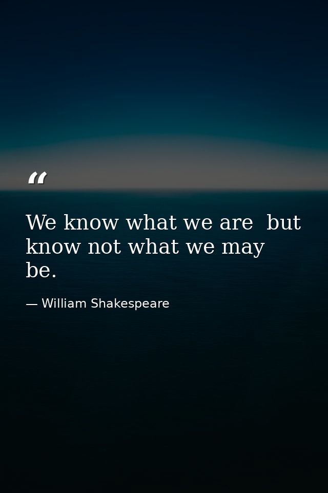 We know what we are  but know not what we may be. — William Shakespeare