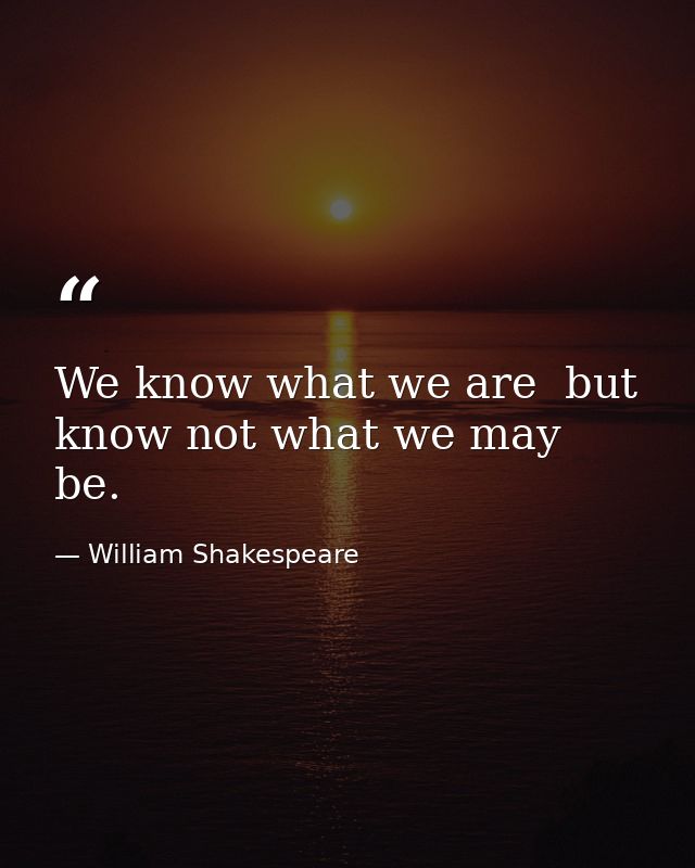 We know what we are  but know not what we may be. — William Shakespeare