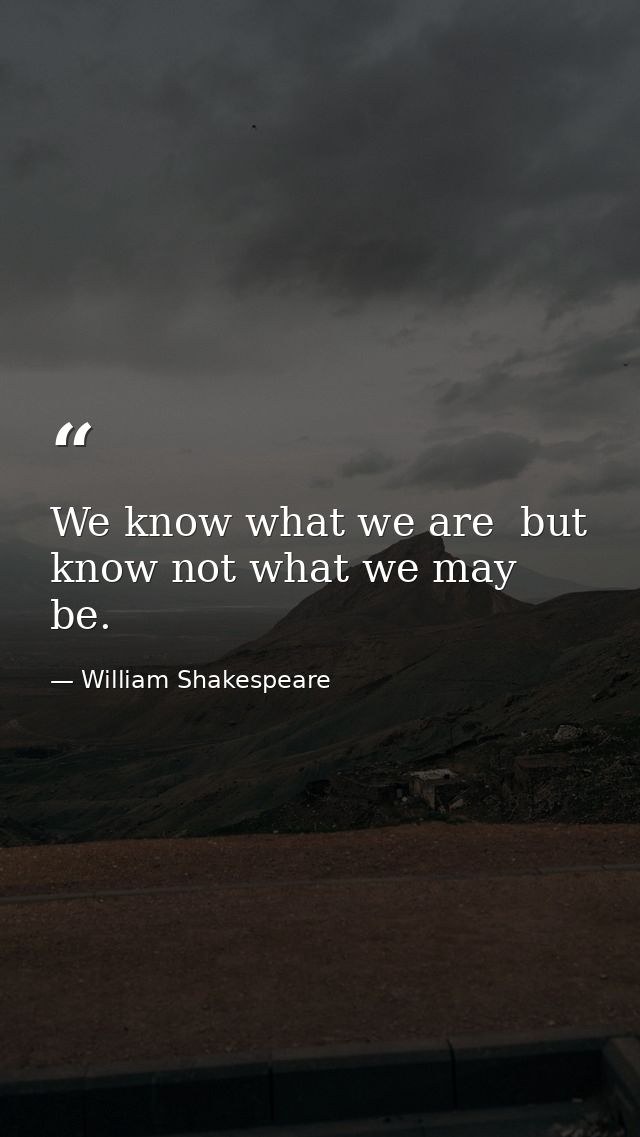 We know what we are  but know not what we may be. — William Shakespeare