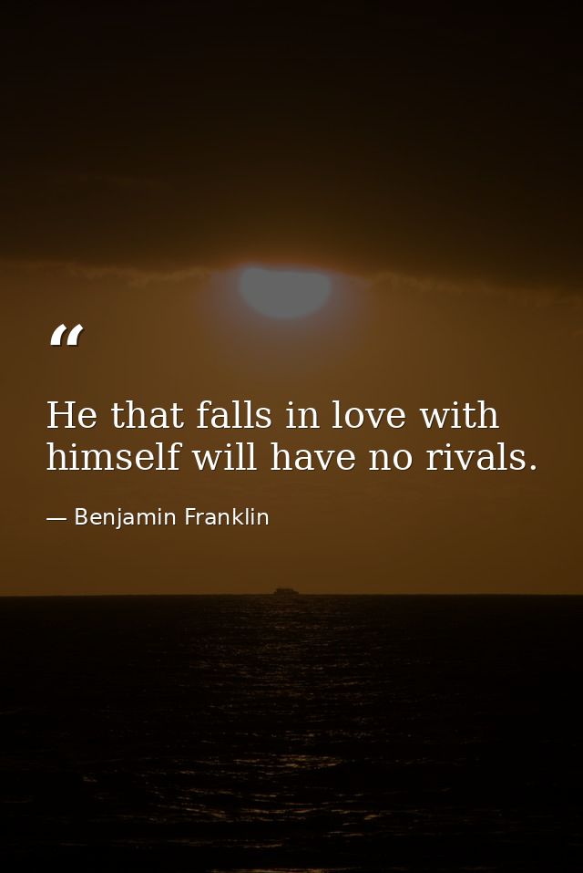 He that falls in love with himself will have no rivals. — Benjamin Franklin