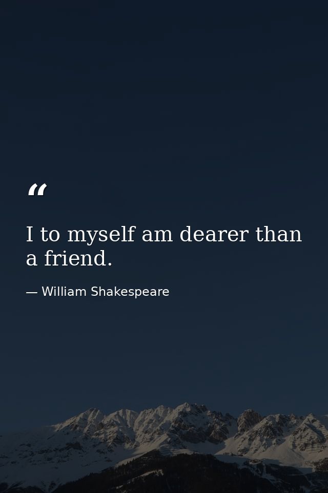 I to myself am dearer than a friend. — William Shakespeare