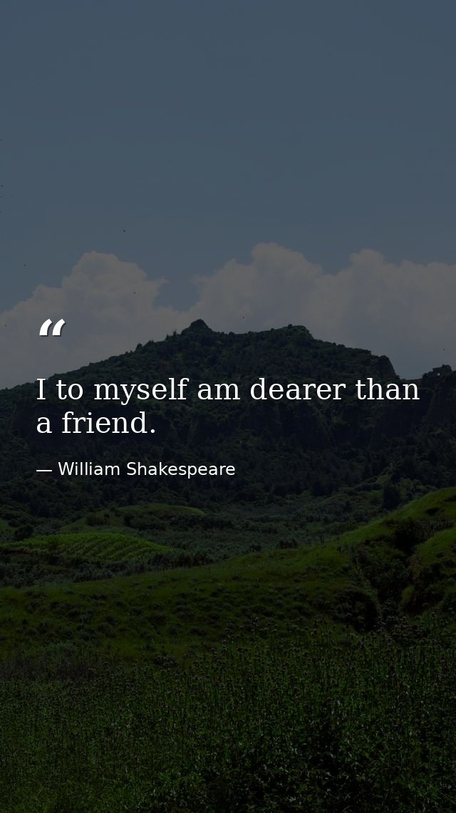 I to myself am dearer than a friend. — William Shakespeare