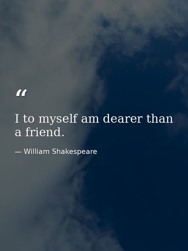 I to myself am dearer than a friend. — William Shakespeare