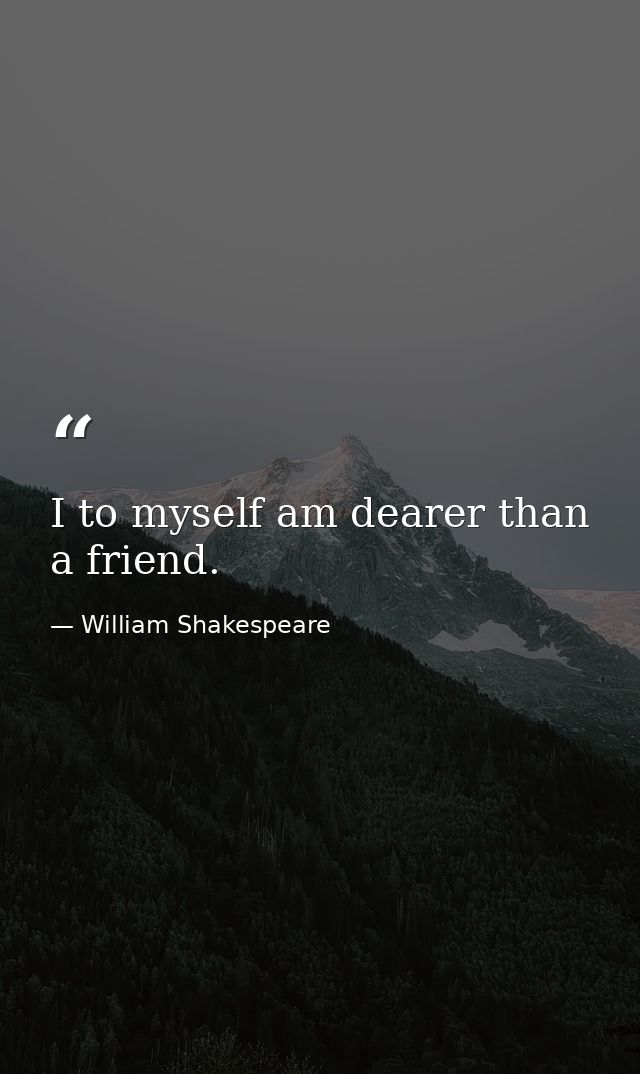 I to myself am dearer than a friend. — William Shakespeare
