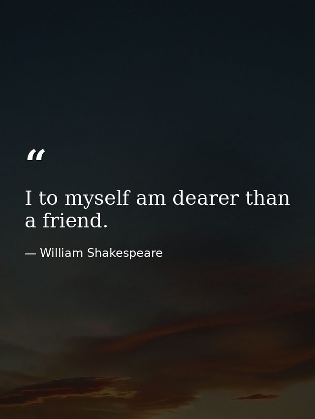 I to myself am dearer than a friend. — William Shakespeare