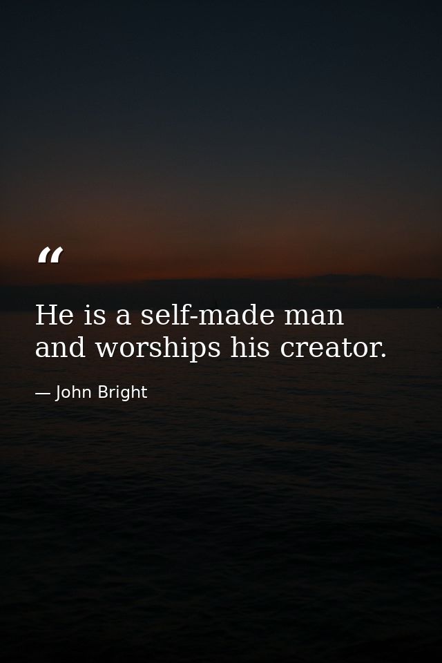 He is a self-made man  and worships his creator. — John Bright