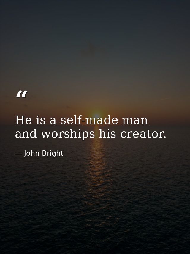 He is a self-made man  and worships his creator. — John Bright