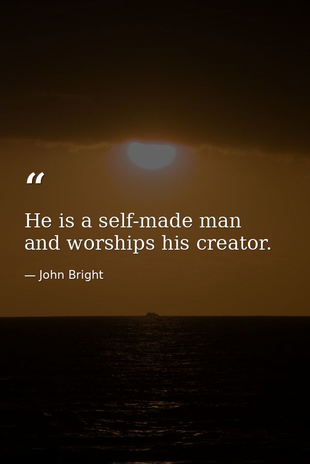 He is a self-made man  and worships his creator. — John Bright