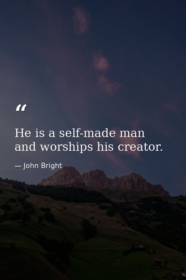 He is a self-made man  and worships his creator. — John Bright