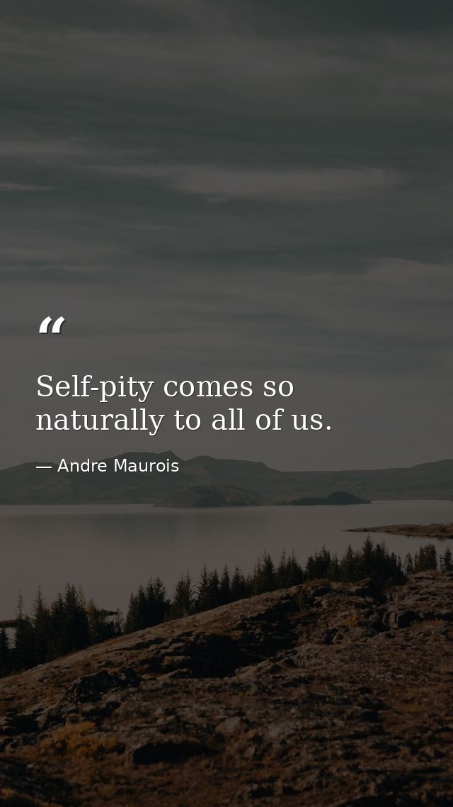 Self-pity comes so naturally to all of us. — Andre Maurois