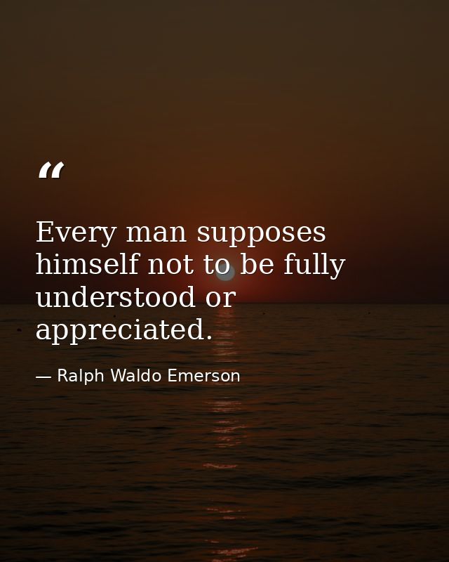 Every man supposes himself not to be fully understood or appreciated. — Ralph Waldo Emerson