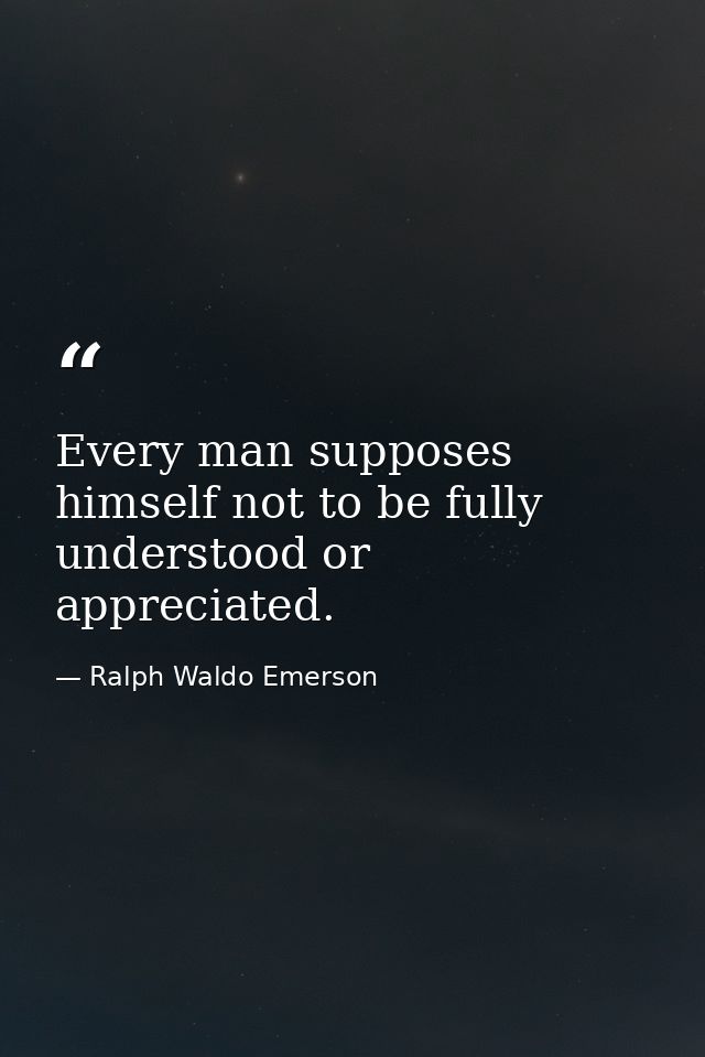 Every man supposes himself not to be fully understood or appreciated. — Ralph Waldo Emerson