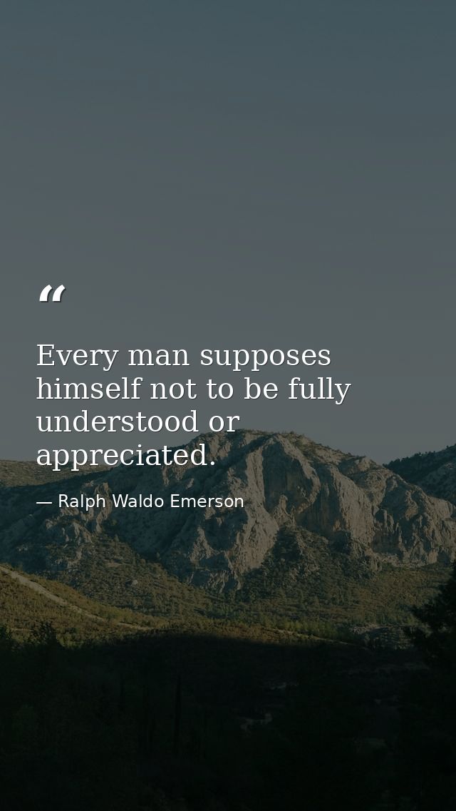 Every man supposes himself not to be fully understood or appreciated. — Ralph Waldo Emerson