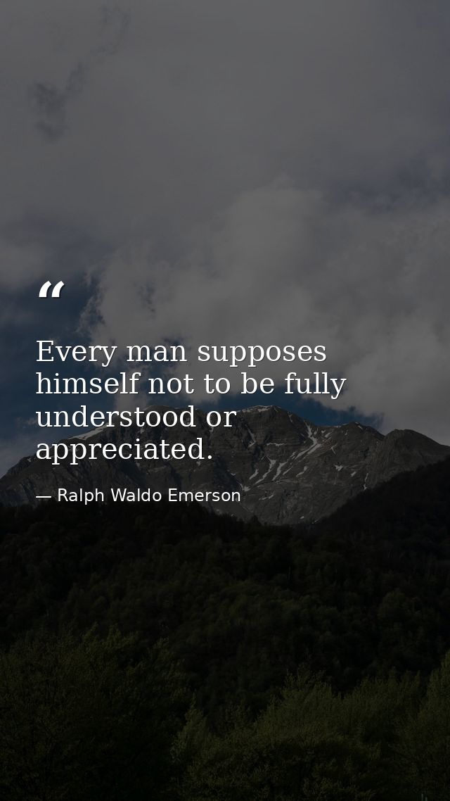 Every man supposes himself not to be fully understood or appreciated. — Ralph Waldo Emerson
