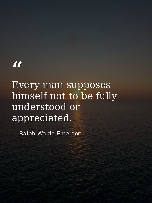 Every man supposes himself not to be fully understood or appreciated. — Ralph Waldo Emerson