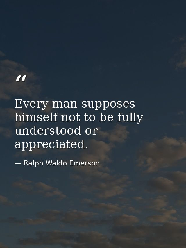 Every man supposes himself not to be fully understood or appreciated. — Ralph Waldo Emerson