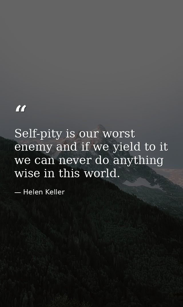 Self-pity is our worst enemy and if we yield to it  we can never do anything wise in this world. — Helen Keller