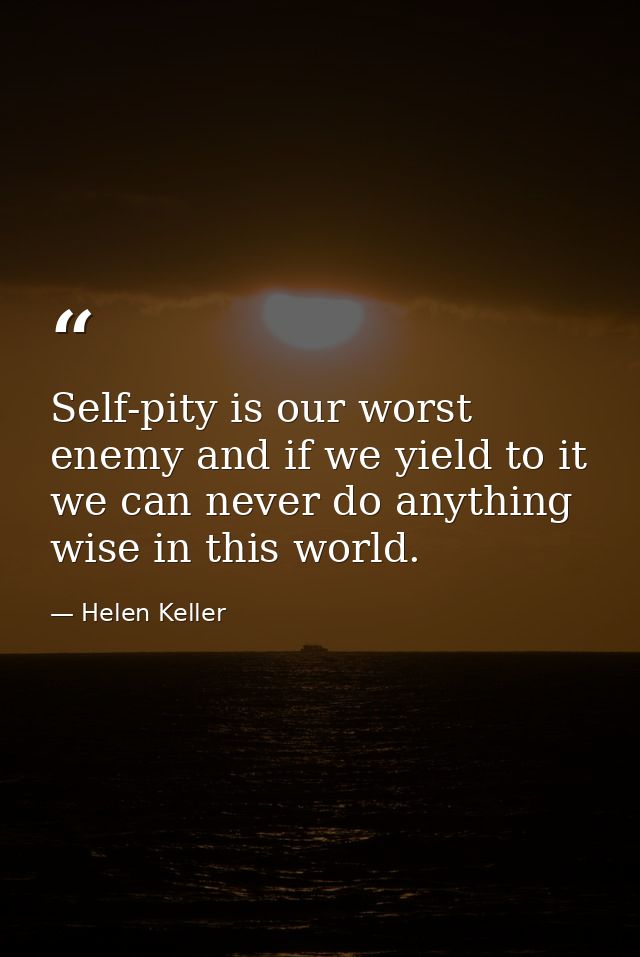 Self-pity is our worst enemy and if we yield to it  we can never do anything wise in this world. — Helen Keller