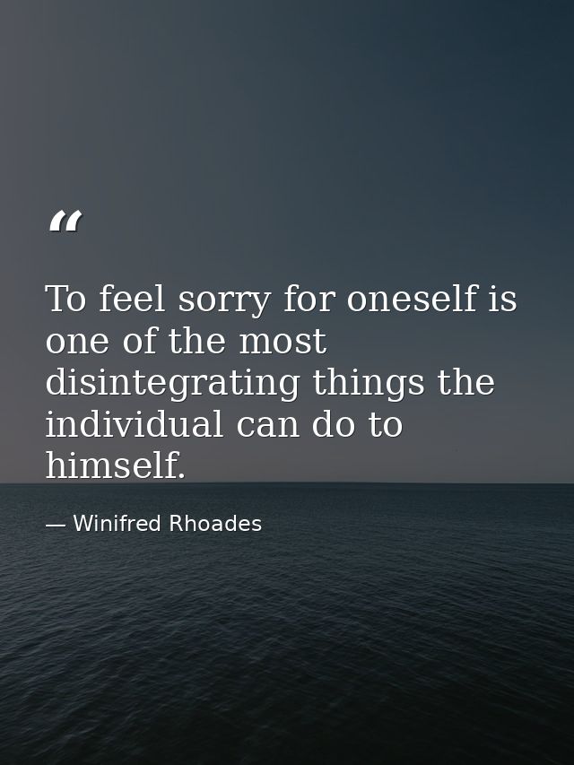 To feel sorry for oneself is one of the most disintegrating things the individual can do to himself. — Winifred Rhoades