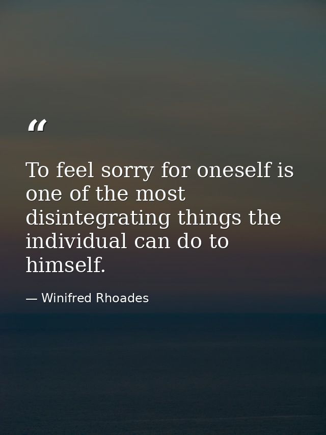 To feel sorry for oneself is one of the most disintegrating things the individual can do to himself. — Winifred Rhoades