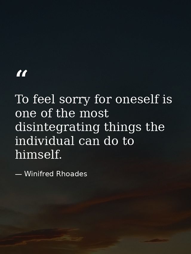 To feel sorry for oneself is one of the most disintegrating things the individual can do to himself. — Winifred Rhoades