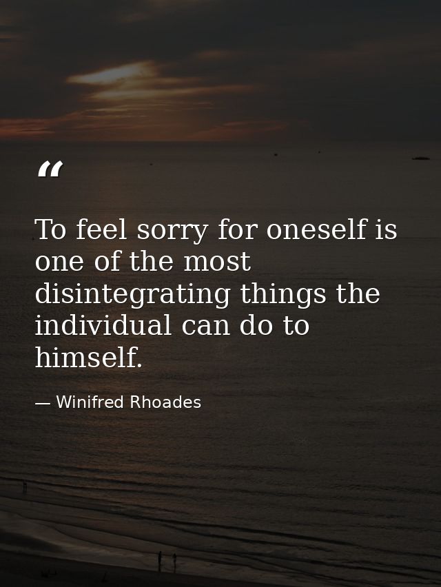To feel sorry for oneself is one of the most disintegrating things the individual can do to himself. — Winifred Rhoades