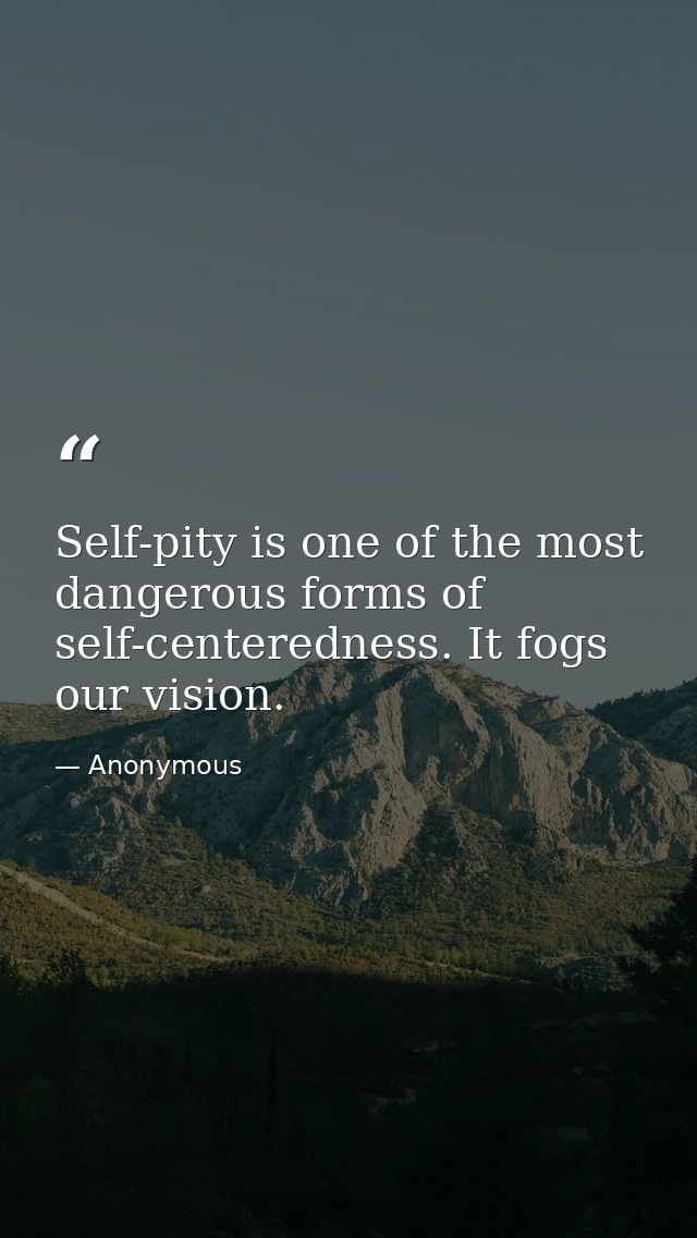 Self-pity is one of the most dangerous forms of self-centeredness. It fogs our vision. — Anonymous