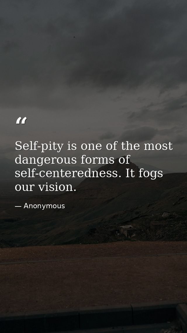 Self-pity is one of the most dangerous forms of self-centeredness. It fogs our vision. — Anonymous