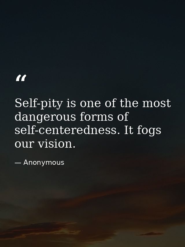 Self-pity is one of the most dangerous forms of self-centeredness. It fogs our vision. — Anonymous